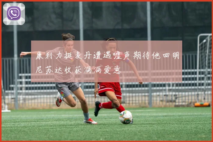 康利力挺麦丹遭遇嘘声期待他回明尼苏达收获满满爱意