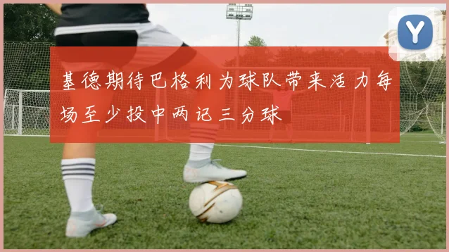 基德期待巴格利为球队带来活力每场至少投中两记三分球