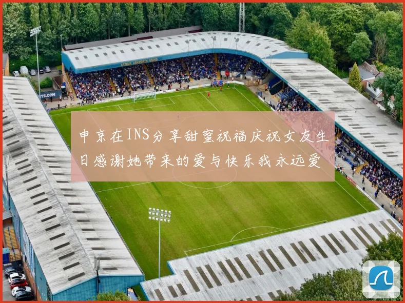 申京在INS分享甜蜜祝福庆祝女友生日感谢她带来的爱与快乐我永远爱你