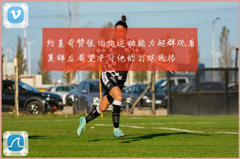 约基奇赞张伯伦运动能力超群观看集锦后渴望学习他的打球风格