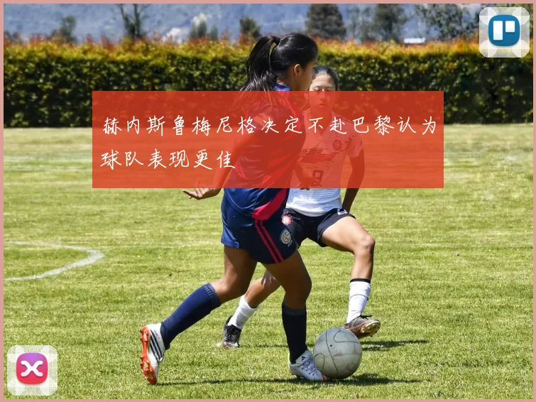 赫内斯鲁梅尼格决定不赴巴黎认为球队表现更佳