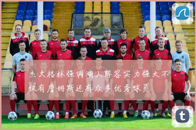 杰夫格林强调湖人阵容实力强大不仅有詹姆斯还有众多优秀球员