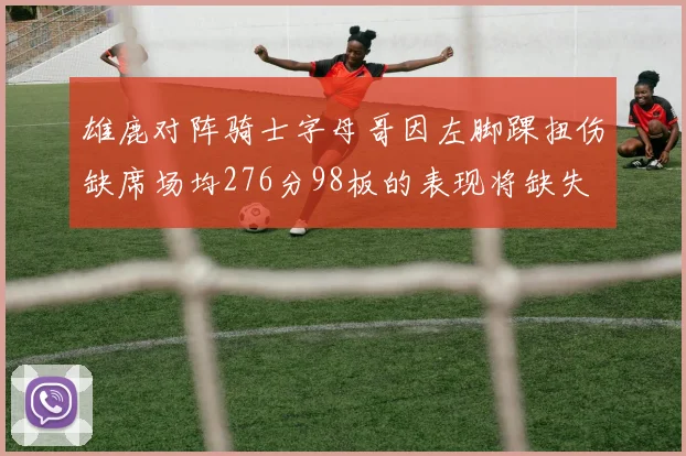 雄鹿对阵骑士字母哥因左脚踝扭伤缺席场均276分98板的表现将缺失