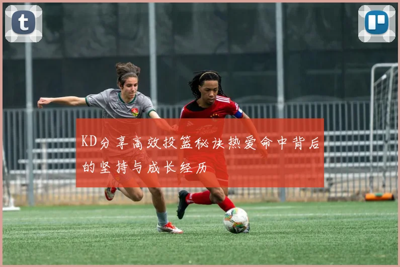 KD分享高效投篮秘诀热爱命中背后的坚持与成长经历