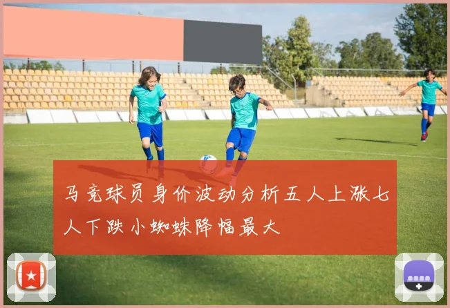 马竞球员身价波动分析五人上涨七人下跌小蜘蛛降幅最大