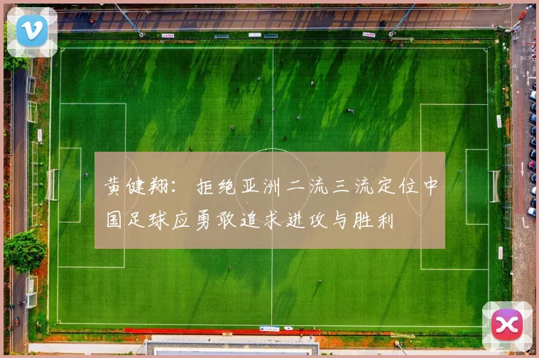 黄健翔：拒绝亚洲二流三流定位中国足球应勇敢追求进攻与胜利