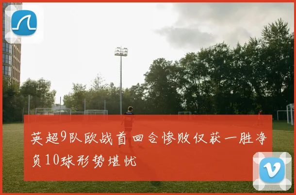 英超9队欧战首回合惨败仅获一胜净负10球形势堪忧